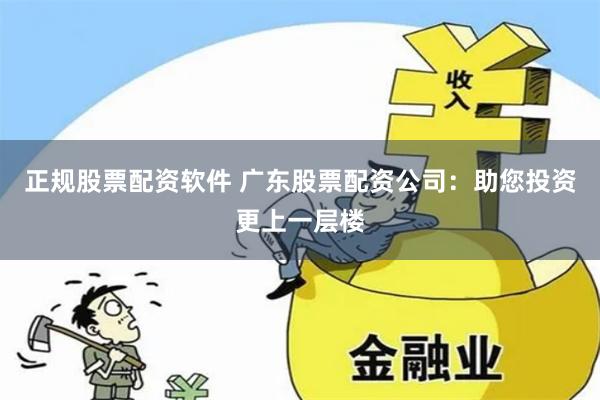 正规股票配资软件 广东股票配资公司：助您投资更上一层楼