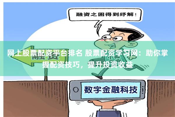 网上股票配资平台排名 股票配资学习网：助你掌握配资技巧，提升投资收益