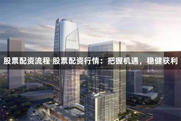 股票配资流程 股票配资行情：把握机遇，稳健获利