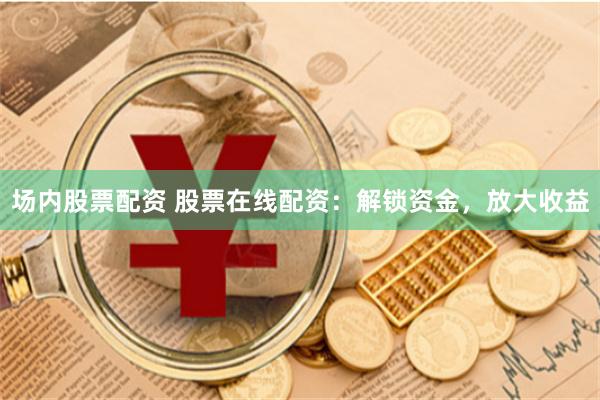 场内股票配资 股票在线配资：解锁资金，放大收益