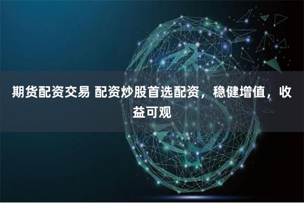 期货配资交易 配资炒股首选配资，稳健增值，收益可观
