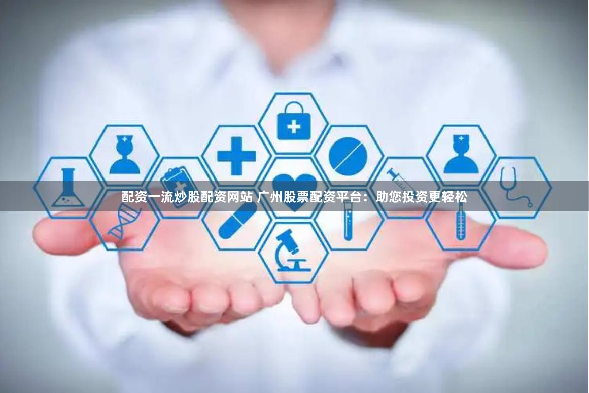 配资一流炒股配资网站 广州股票配资平台：助您投资更轻松