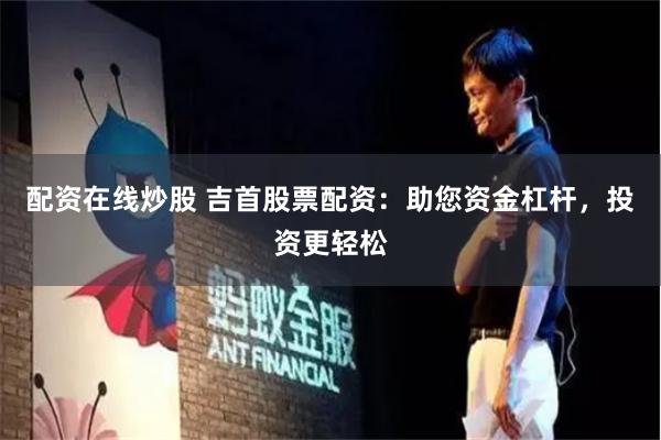 配资在线炒股 吉首股票配资：助您资金杠杆，投资更轻松