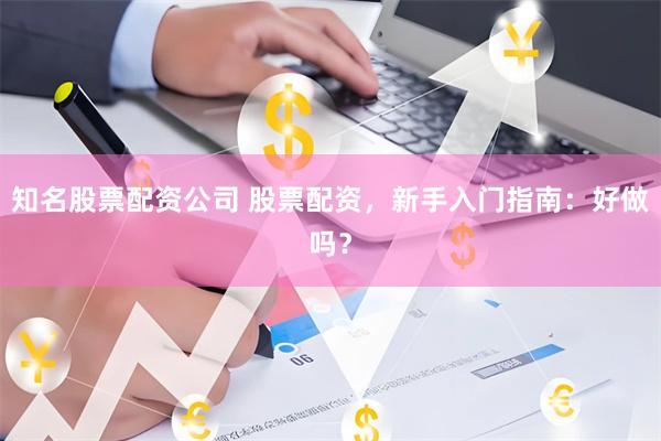 知名股票配资公司 股票配资,新手入门指南:好做吗?