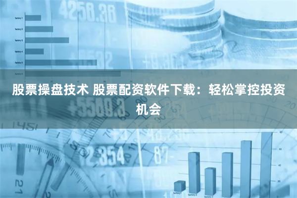 股票操盘技术 股票配资软件下载：轻松掌控投资机会