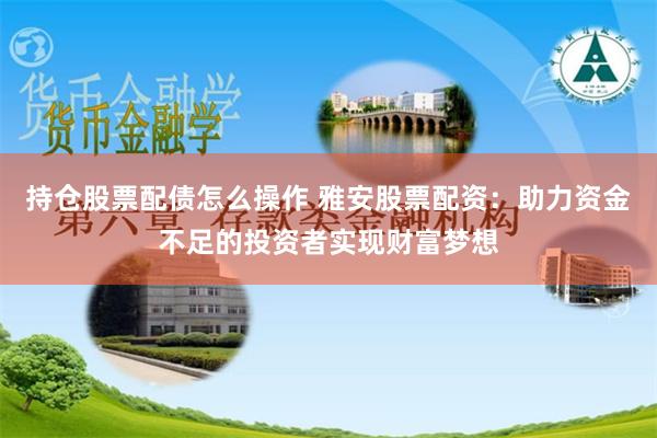 持仓股票配债怎么操作 雅安股票配资：助力资金不足的投资者实现财富梦想