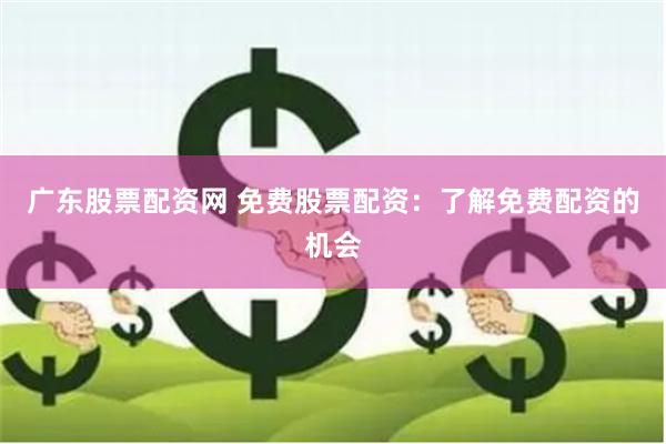 广东股票配资网 免费股票配资:了解免费配资的机会