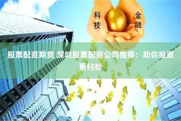 股票配资期货 深圳股票配资公司推荐:助你投资更轻松