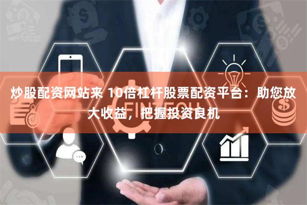 炒股配资网站来 10倍杠杆股票配资平台:助您放大收益,把握投资良机
