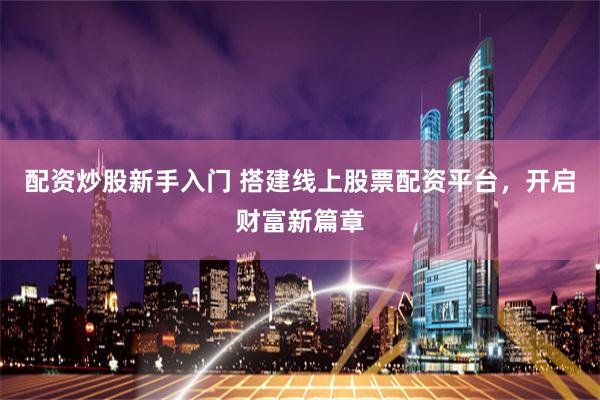 配资炒股新手入门 搭建线上股票配资平台,开启财富新篇章