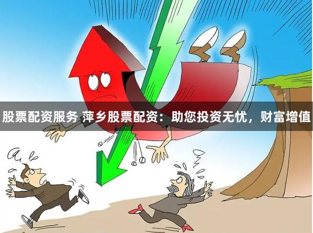 股票配资服务 萍乡股票配资：助您投资无忧，财富增值