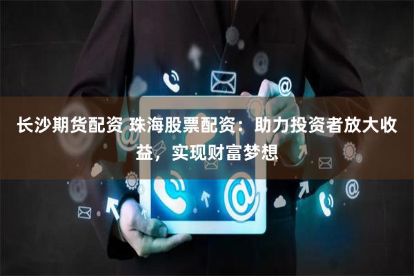 长沙期货配资 珠海股票配资:助力投资者放大收益,实现财富梦想