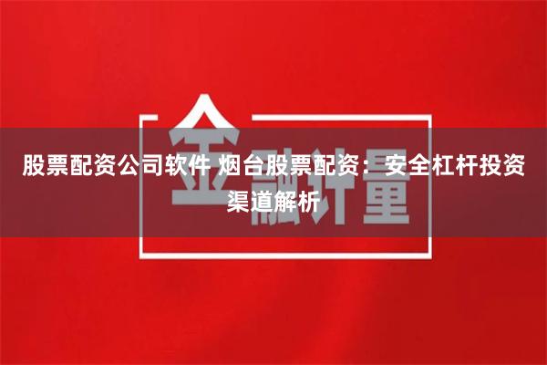 股票配资公司软件 烟台股票配资:安全杠杆投资渠道解析